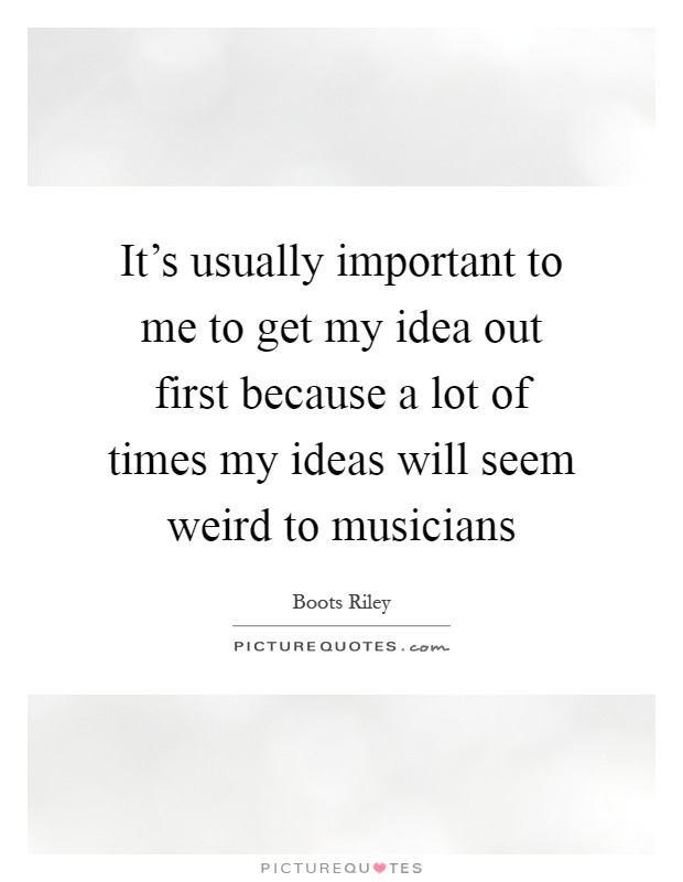 It's usually important to me to get my idea out first because a lot of times my ideas will seem weird to musicians Picture Quote #1