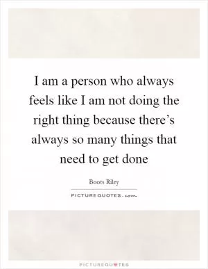 I am a person who always feels like I am not doing the right thing because there’s always so many things that need to get done Picture Quote #1