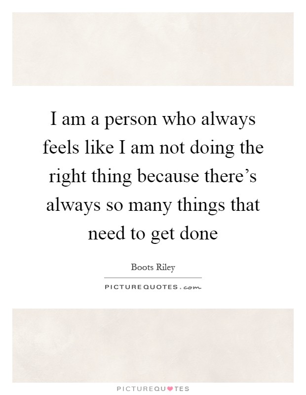 I am a person who always feels like I am not doing the right thing because there's always so many things that need to get done Picture Quote #1