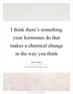 I think there’s something your hormones do that makes a chemical change in the way you think Picture Quote #1