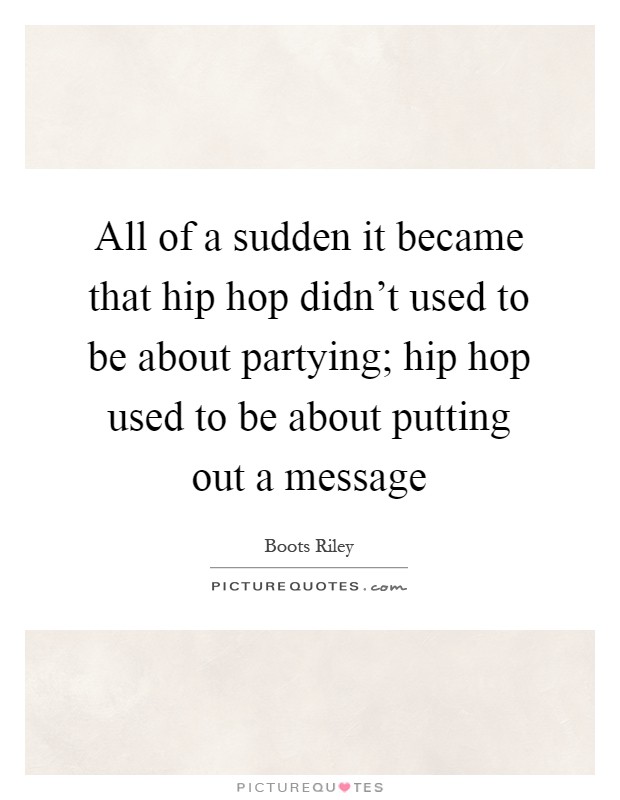 All of a sudden it became that hip hop didn't used to be about partying; hip hop used to be about putting out a message Picture Quote #1