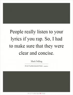 People really listen to your lyrics if you rap. So, I had to make sure that they were clear and concise Picture Quote #1