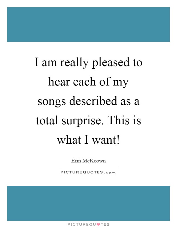 I am really pleased to hear each of my songs described as a total surprise. This is what I want! Picture Quote #1