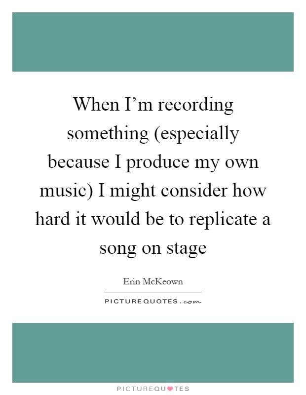 When I'm recording something (especially because I produce my own music) I might consider how hard it would be to replicate a song on stage Picture Quote #1