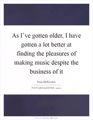 As I’ve gotten older, I have gotten a lot better at finding the pleasures of making music despite the business of it Picture Quote #1