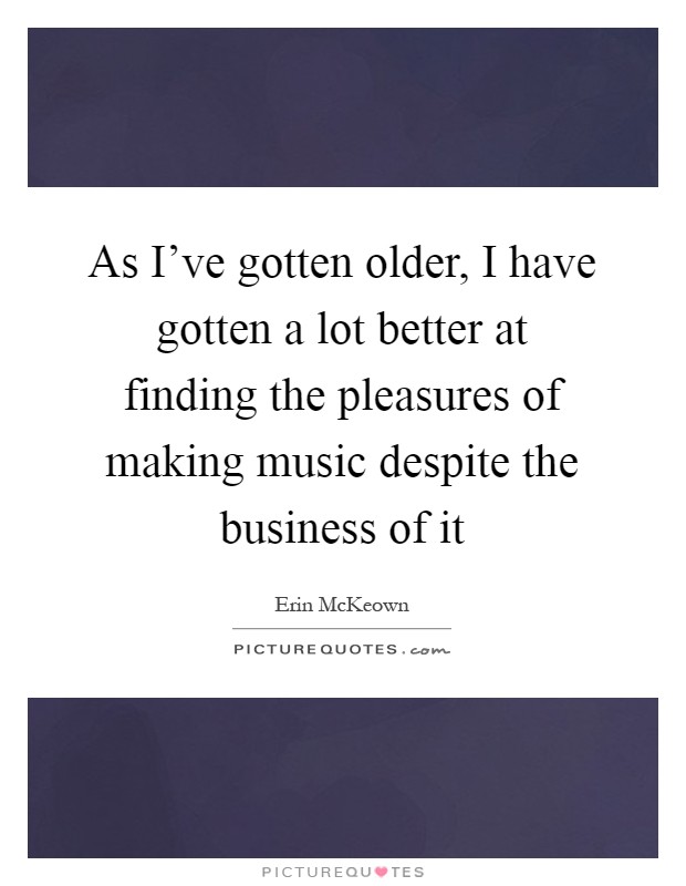 As I've gotten older, I have gotten a lot better at finding the pleasures of making music despite the business of it Picture Quote #1