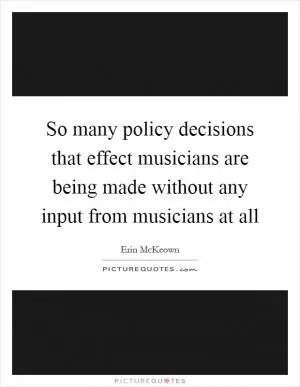So many policy decisions that effect musicians are being made without any input from musicians at all Picture Quote #1