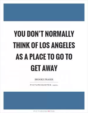 You don’t normally think of Los Angeles as a place to go to get away Picture Quote #1