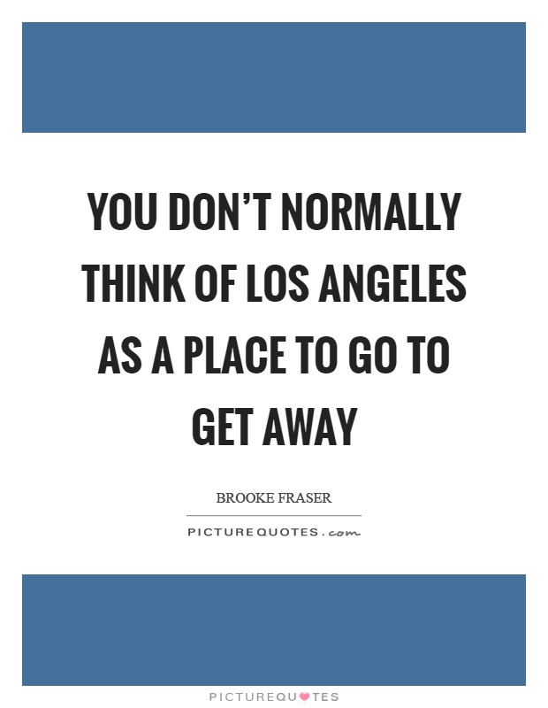 You don't normally think of Los Angeles as a place to go to get away Picture Quote #1