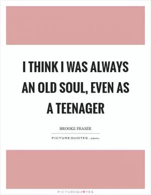 I think I was always an old soul, even as a teenager Picture Quote #1