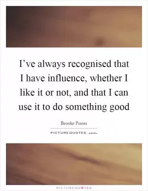 I’ve always recognised that I have influence, whether I like it or not, and that I can use it to do something good Picture Quote #1