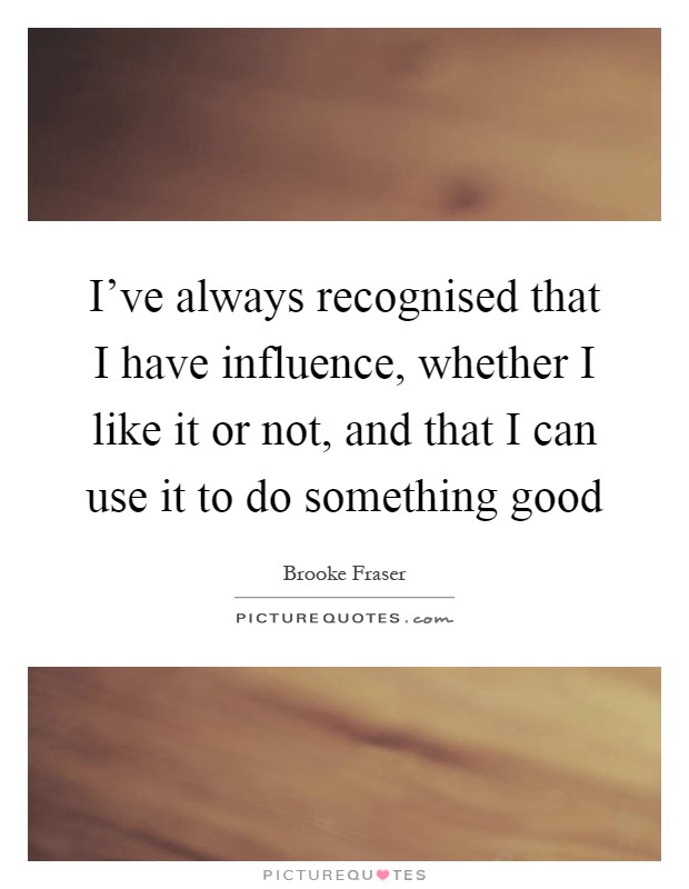I've always recognised that I have influence, whether I like it or not, and that I can use it to do something good Picture Quote #1