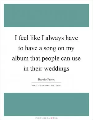 I feel like I always have to have a song on my album that people can use in their weddings Picture Quote #1