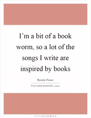 I’m a bit of a book worm, so a lot of the songs I write are inspired by books Picture Quote #1