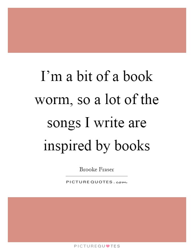 I'm a bit of a book worm, so a lot of the songs I write are inspired by books Picture Quote #1