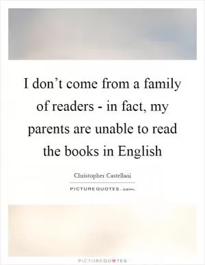 I don’t come from a family of readers - in fact, my parents are unable to read the books in English Picture Quote #1