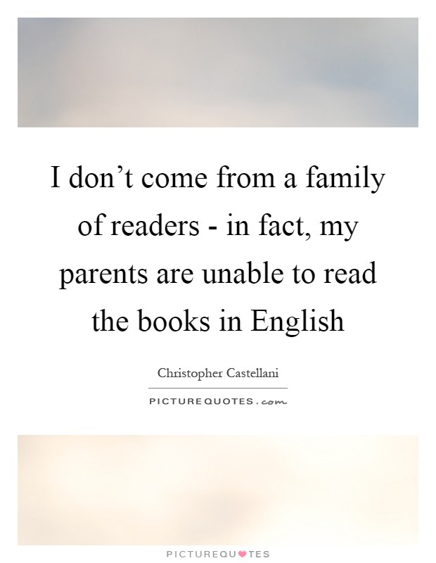 I don't come from a family of readers - in fact, my parents are unable to read the books in English Picture Quote #1