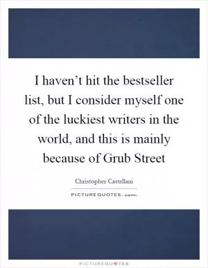 I haven’t hit the bestseller list, but I consider myself one of the luckiest writers in the world, and this is mainly because of Grub Street Picture Quote #1