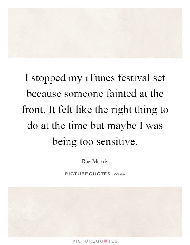 I stopped my iTunes festival set because someone fainted at the front. It felt like the right thing to do at the time but maybe I was being too sensitive Picture Quote #1