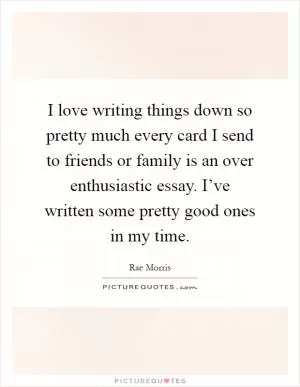 I love writing things down so pretty much every card I send to friends or family is an over enthusiastic essay. I’ve written some pretty good ones in my time Picture Quote #1