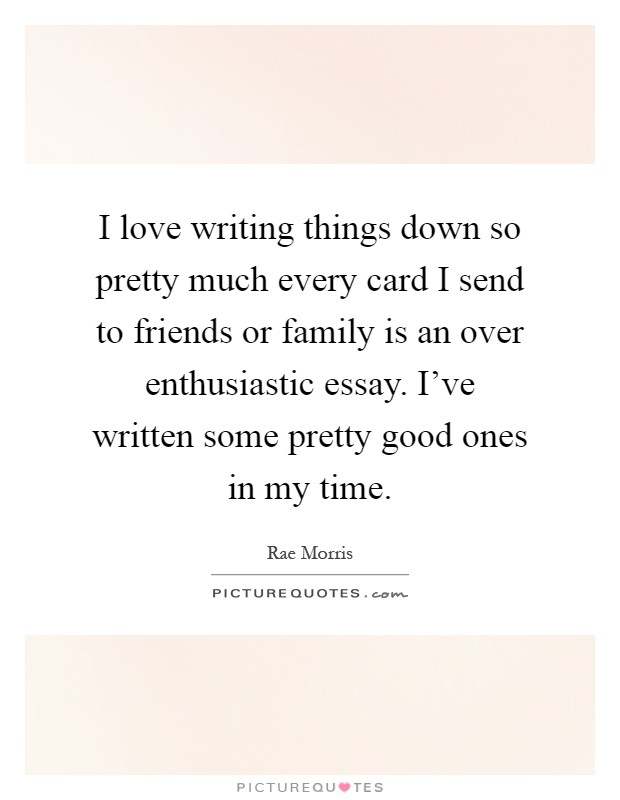 I love writing things down so pretty much every card I send to friends or family is an over enthusiastic essay. I've written some pretty good ones in my time Picture Quote #1