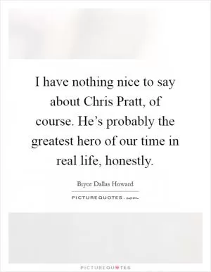 I have nothing nice to say about Chris Pratt, of course. He’s probably the greatest hero of our time in real life, honestly Picture Quote #1