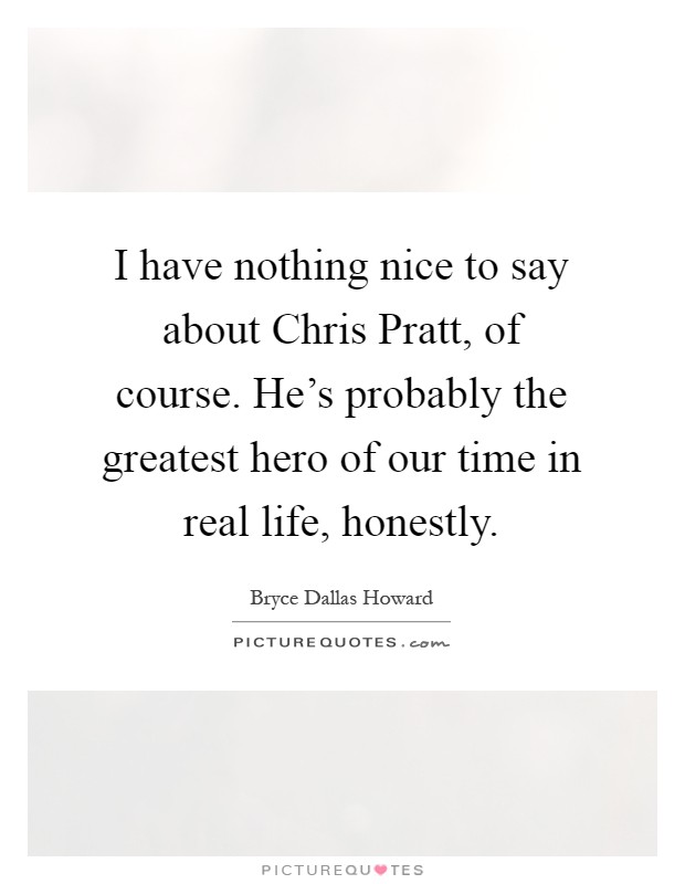 I have nothing nice to say about Chris Pratt, of course. He's probably the greatest hero of our time in real life, honestly Picture Quote #1