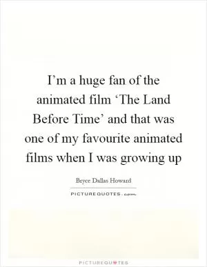 I’m a huge fan of the animated film ‘The Land Before Time’ and that was one of my favourite animated films when I was growing up Picture Quote #1
