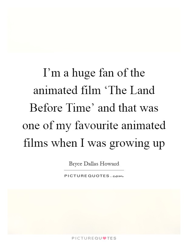 I'm a huge fan of the animated film ‘The Land Before Time' and that was one of my favourite animated films when I was growing up Picture Quote #1
