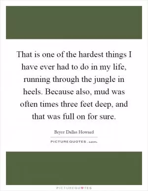 That is one of the hardest things I have ever had to do in my life, running through the jungle in heels. Because also, mud was often times three feet deep, and that was full on for sure Picture Quote #1
