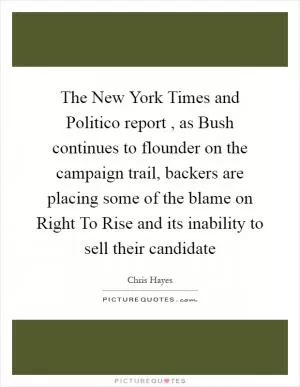 The New York Times and Politico report , as Bush continues to flounder on the campaign trail, backers are placing some of the blame on Right To Rise and its inability to sell their candidate Picture Quote #1