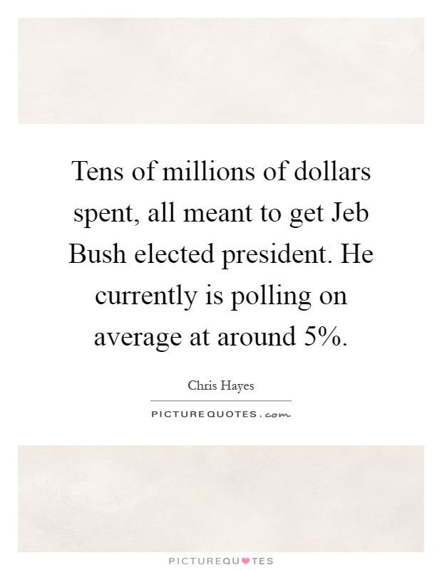 Tens of millions of dollars spent, all meant to get Jeb Bush elected president. He currently is polling on average at around 5% Picture Quote #1