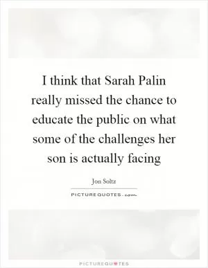 I think that Sarah Palin really missed the chance to educate the public on what some of the challenges her son is actually facing Picture Quote #1