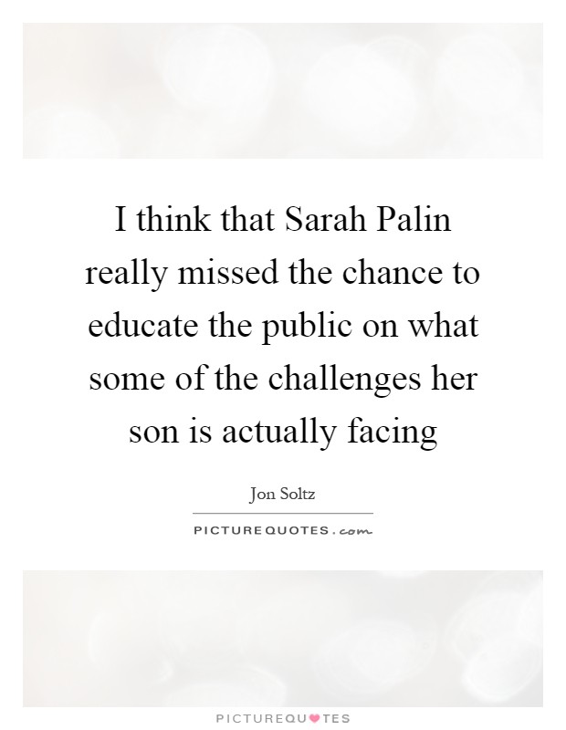 I think that Sarah Palin really missed the chance to educate the public on what some of the challenges her son is actually facing Picture Quote #1