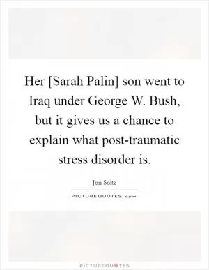Her [Sarah Palin] son went to Iraq under George W. Bush, but it gives us a chance to explain what post-traumatic stress disorder is Picture Quote #1