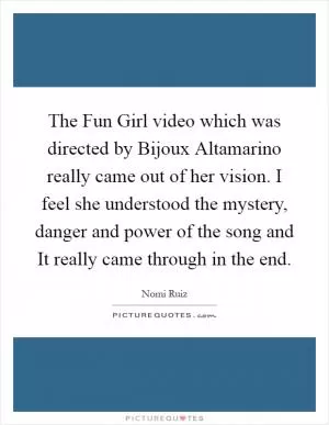 The Fun Girl video which was directed by Bijoux Altamarino really came out of her vision. I feel she understood the mystery, danger and power of the song and It really came through in the end Picture Quote #1