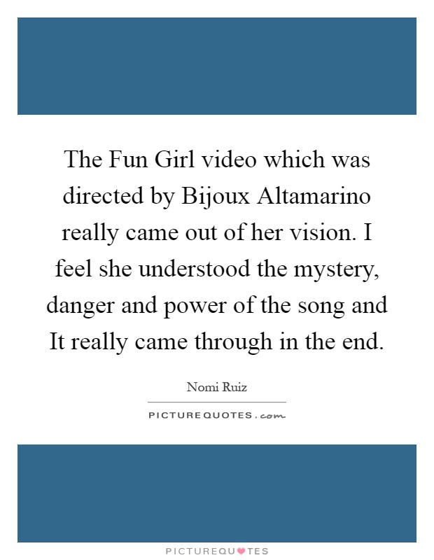 The Fun Girl video which was directed by Bijoux Altamarino really came out of her vision. I feel she understood the mystery, danger and power of the song and It really came through in the end Picture Quote #1
