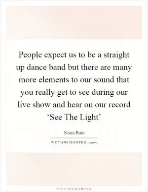 People expect us to be a straight up dance band but there are many more elements to our sound that you really get to see during our live show and hear on our record ‘See The Light’ Picture Quote #1