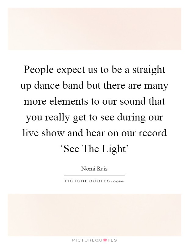 People expect us to be a straight up dance band but there are many more elements to our sound that you really get to see during our live show and hear on our record ‘See The Light' Picture Quote #1