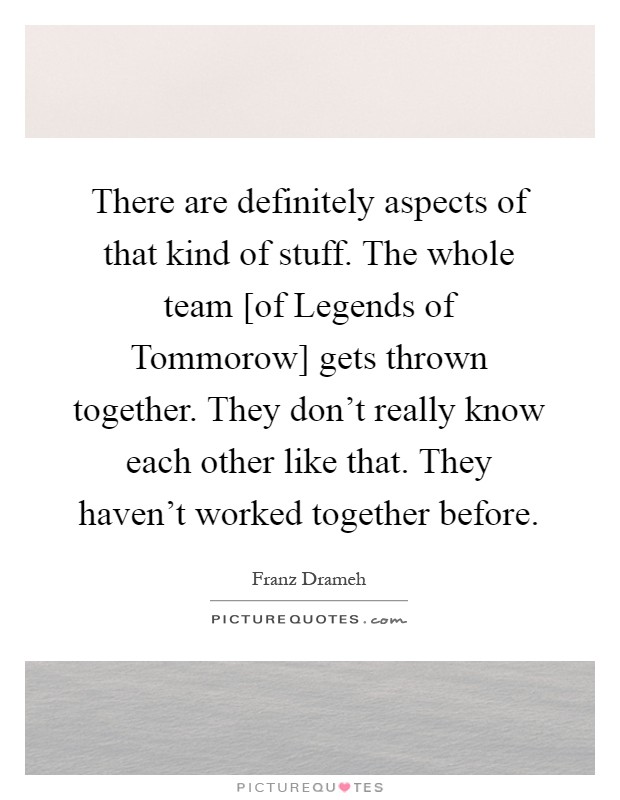 There are definitely aspects of that kind of stuff. The whole team [of Legends of Tommorow] gets thrown together. They don't really know each other like that. They haven't worked together before Picture Quote #1