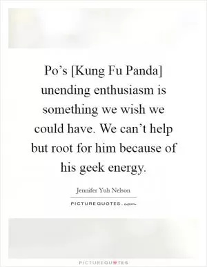Po’s [Kung Fu Panda] unending enthusiasm is something we wish we could have. We can’t help but root for him because of his geek energy Picture Quote #1