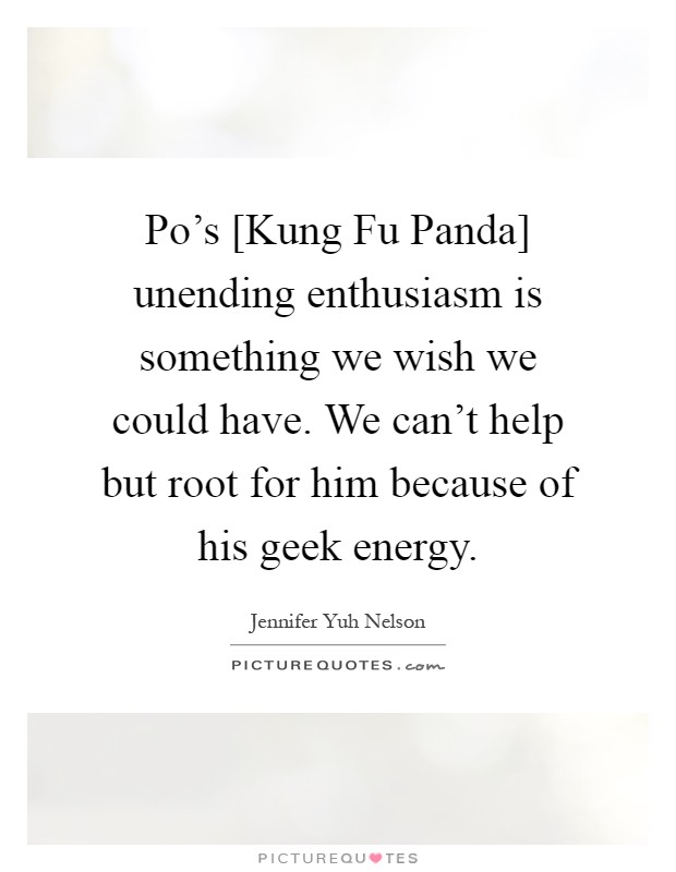 Po's [Kung Fu Panda] unending enthusiasm is something we wish we could have. We can't help but root for him because of his geek energy Picture Quote #1