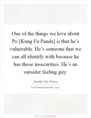 One of the things we love about Po [Kung Fu Panda] is that he’s vulnerable. He’s someone that we can all identify with because he has those insecurities. He’s an outsider feeling guy Picture Quote #1