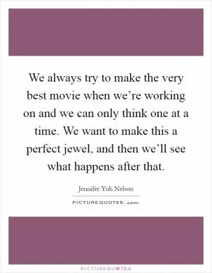We always try to make the very best movie when we’re working on and we can only think one at a time. We want to make this a perfect jewel, and then we’ll see what happens after that Picture Quote #1