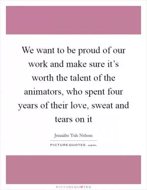 We want to be proud of our work and make sure it’s worth the talent of the animators, who spent four years of their love, sweat and tears on it Picture Quote #1
