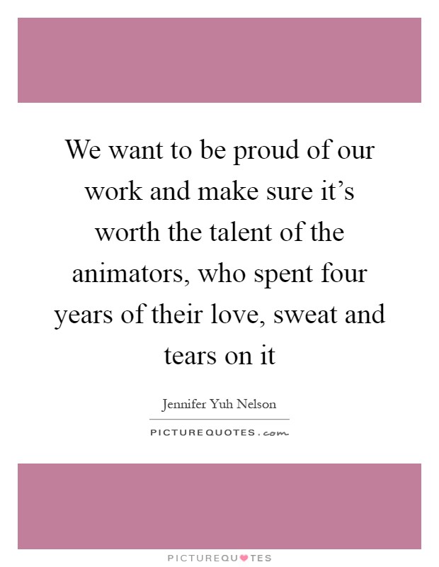 We want to be proud of our work and make sure it's worth the talent of the animators, who spent four years of their love, sweat and tears on it Picture Quote #1