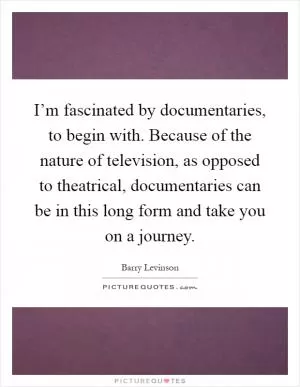 I’m fascinated by documentaries, to begin with. Because of the nature of television, as opposed to theatrical, documentaries can be in this long form and take you on a journey Picture Quote #1