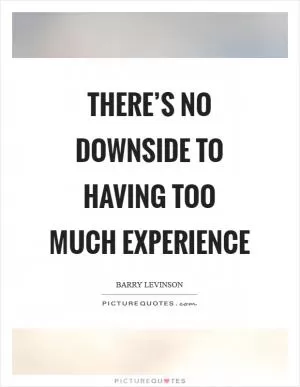 There’s no downside to having too much experience Picture Quote #1