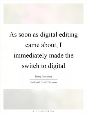 As soon as digital editing came about, I immediately made the switch to digital Picture Quote #1
