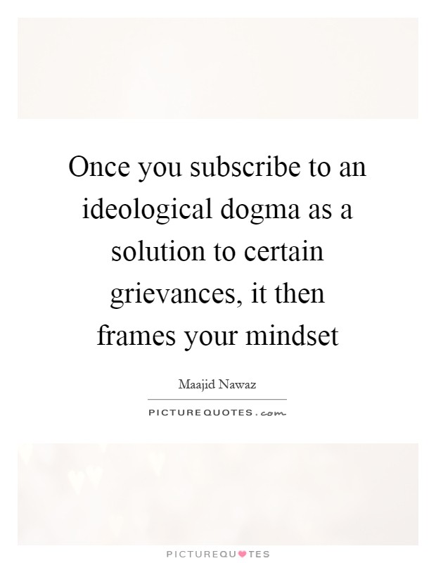 Once you subscribe to an ideological dogma as a solution to certain grievances, it then frames your mindset Picture Quote #1